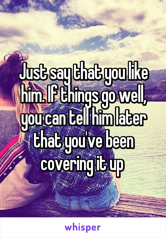 Just say that you like him. If things go well, you can tell him later that you've been covering it up 