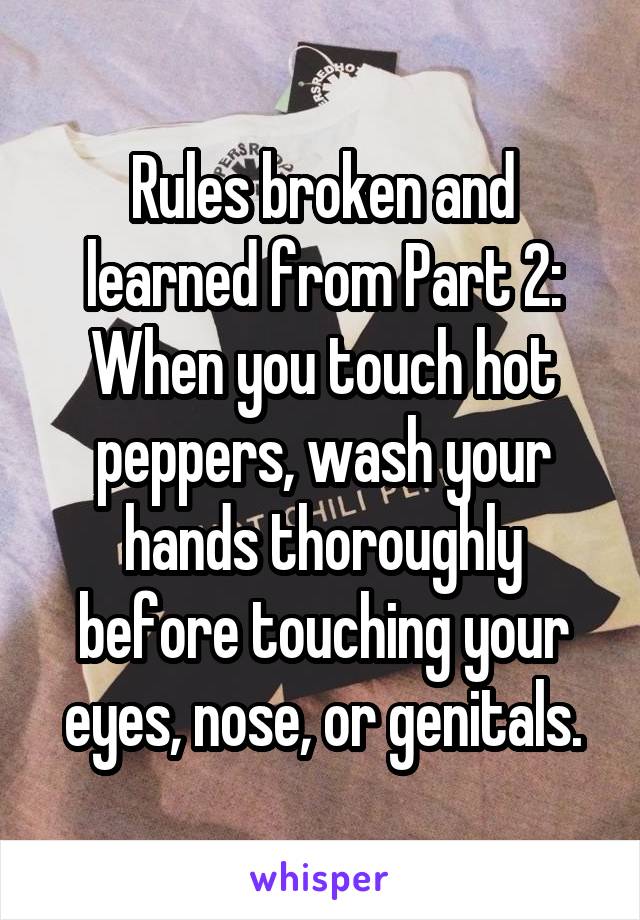 Rules broken and learned from Part 2:
When you touch hot peppers, wash your hands thoroughly before touching your eyes, nose, or genitals.