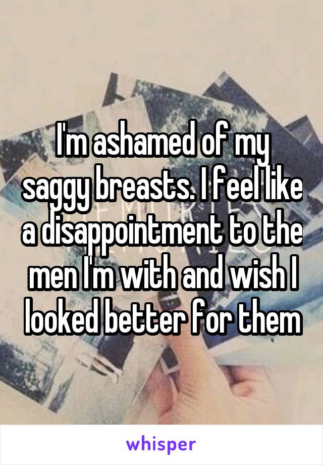 I'm ashamed of my saggy breasts. I feel like a disappointment to the men I'm with and wish I looked better for them