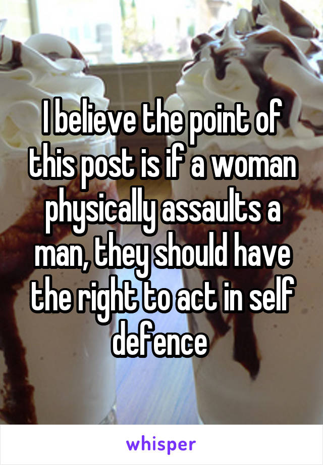 I believe the point of this post is if a woman physically assaults a man, they should have the right to act in self defence 