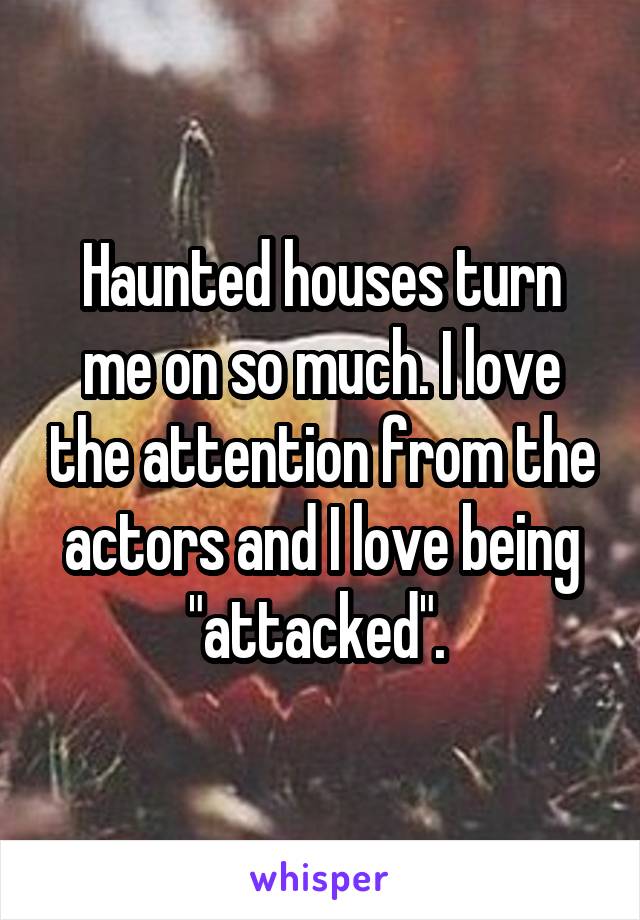 Haunted houses turn me on so much. I love the attention from the actors and I love being "attacked". 