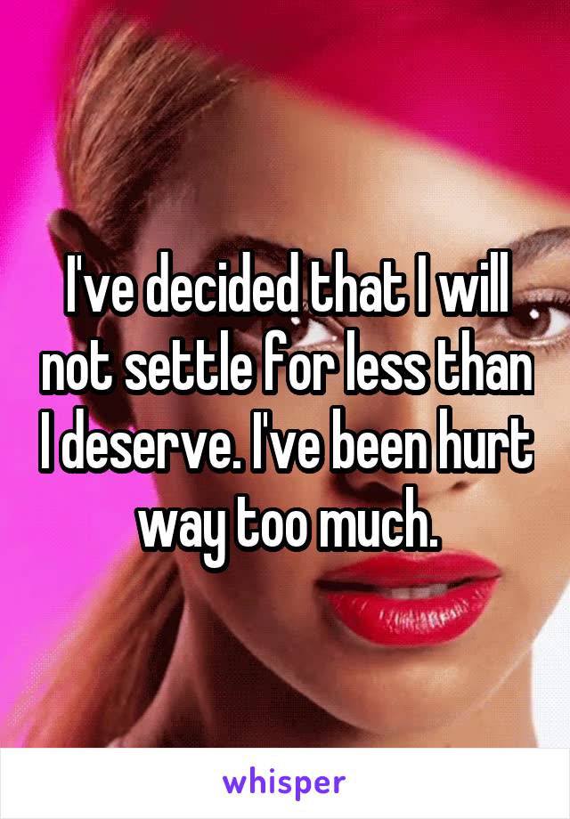 I've decided that I will not settle for less than I deserve. I've been hurt way too much.