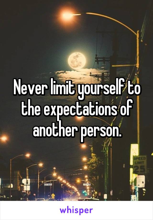 Never limit yourself to the expectations of another person.