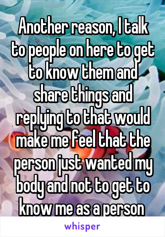 Another reason, I talk to people on here to get to know them and share things and replying to that would make me feel that the person just wanted my body and not to get to know me as a person 