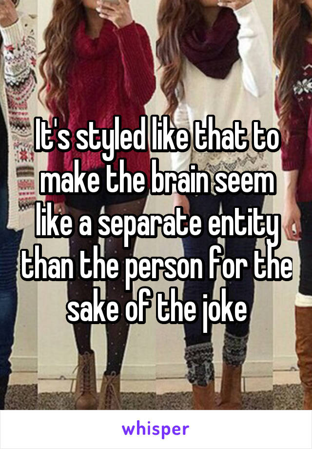 It's styled like that to make the brain seem like a separate entity than the person for the sake of the joke
