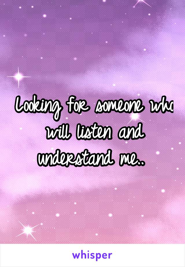 Looking for someone who will listen and understand me.. 