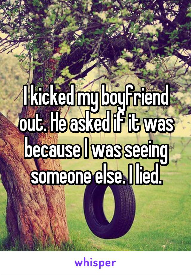 I kicked my boyfriend out. He asked if it was because I was seeing someone else. I lied.
