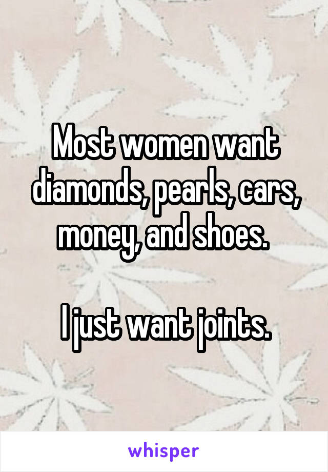 Most women want diamonds, pearls, cars, money, and shoes. 

I just want joints.