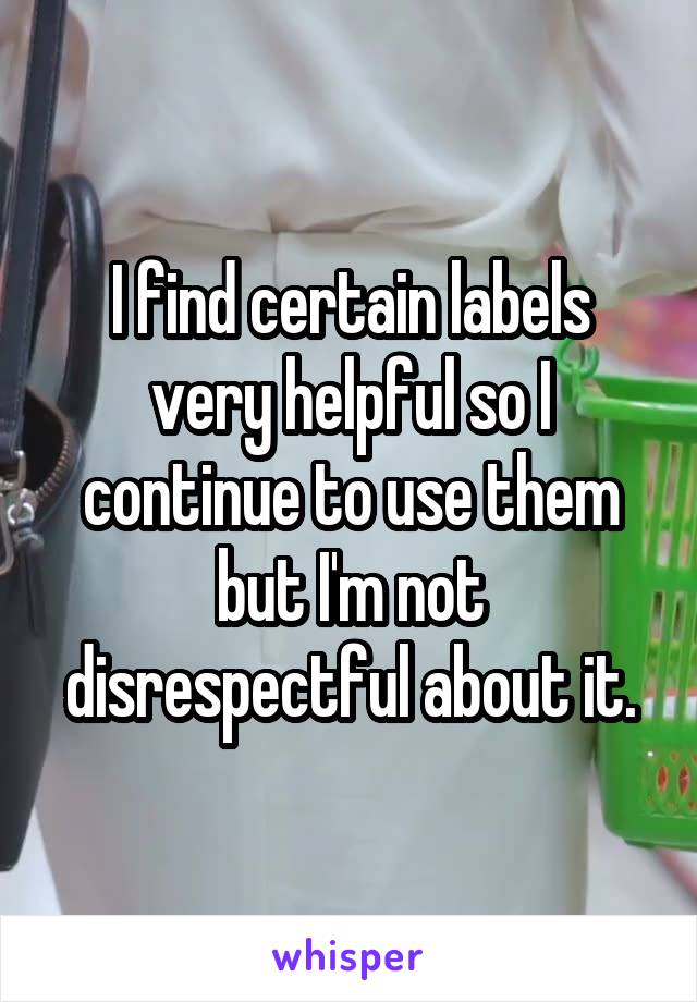 I find certain labels very helpful so I continue to use them but I'm not disrespectful about it.