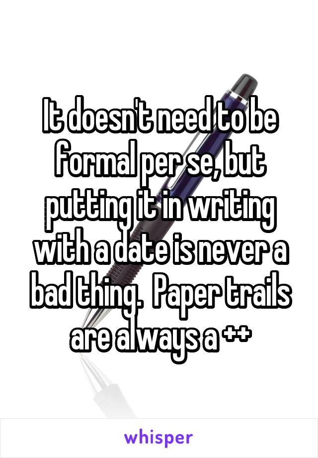 It doesn't need to be formal per se, but putting it in writing with a date is never a bad thing.  Paper trails are always a ++