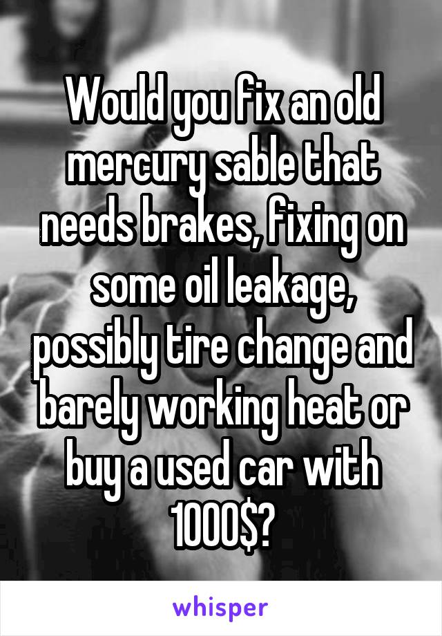 Would you fix an old mercury sable that needs brakes, fixing on some oil leakage, possibly tire change and barely working heat or buy a used car with 1000$?