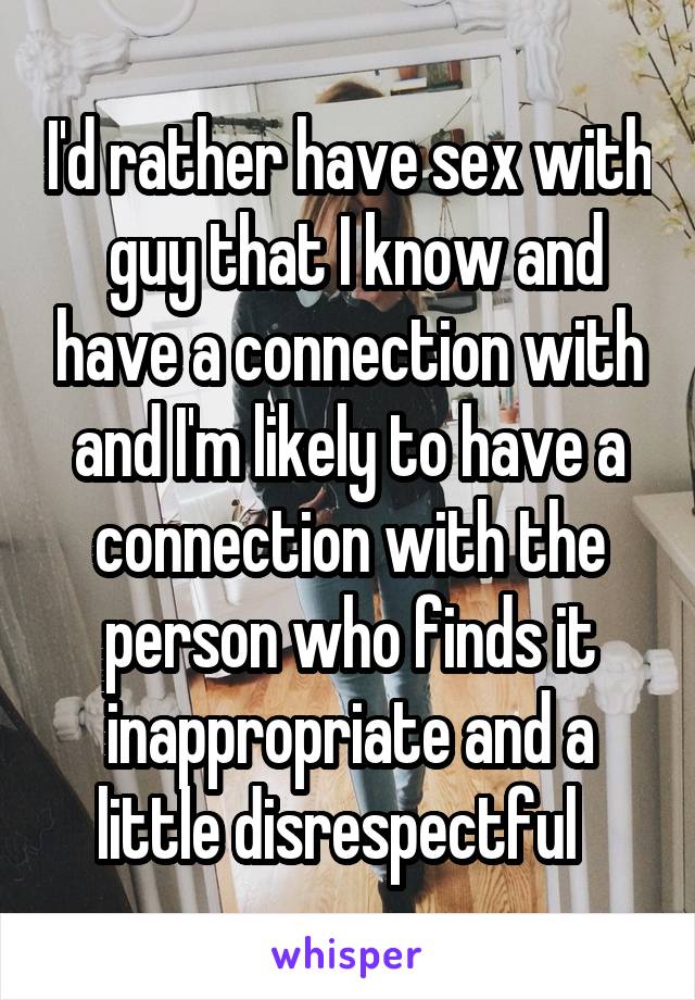 I'd rather have sex with  guy that I know and have a connection with and I'm likely to have a connection with the person who finds it inappropriate and a little disrespectful  