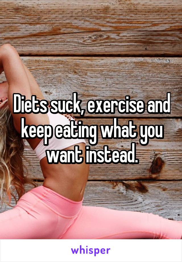 Diets suck, exercise and keep eating what you want instead.