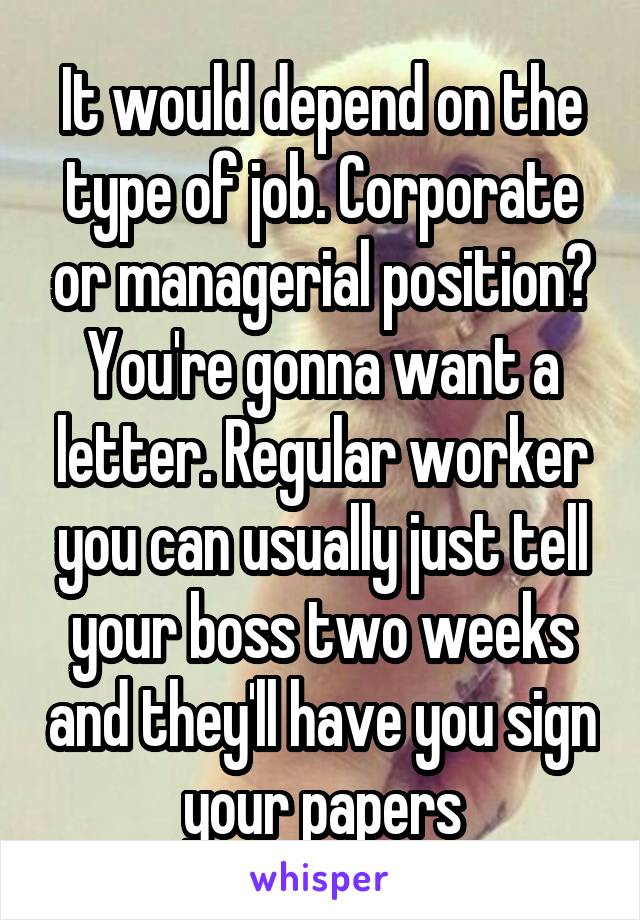 It would depend on the type of job. Corporate or managerial position? You're gonna want a letter. Regular worker you can usually just tell your boss two weeks and they'll have you sign your papers