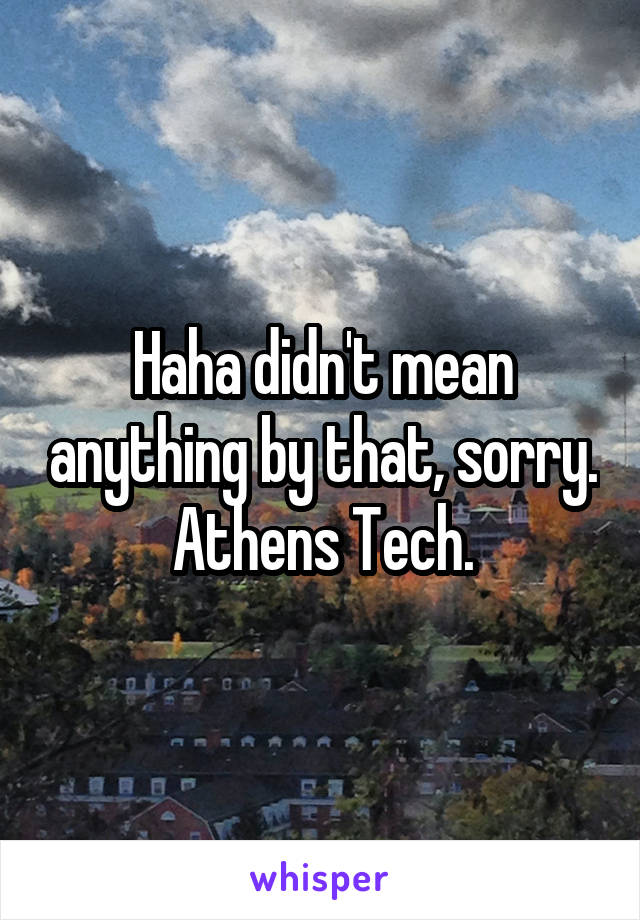 Haha didn't mean anything by that, sorry.
Athens Tech.