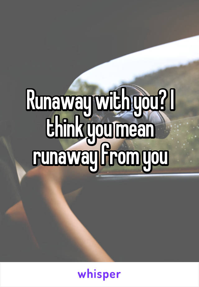 Runaway with you? I think you mean runaway from you
