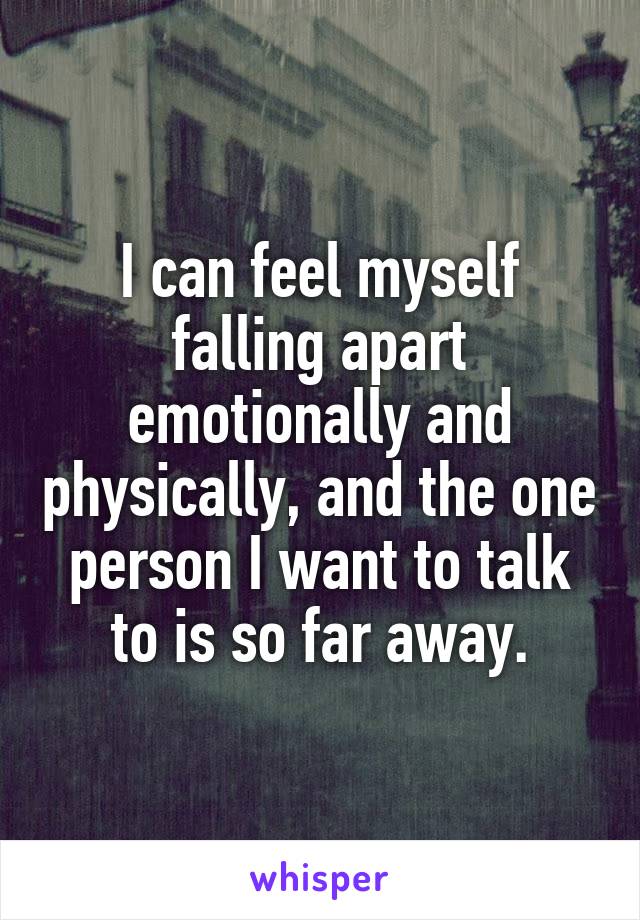 I can feel myself falling apart emotionally and physically, and the one person I want to talk to is so far away.