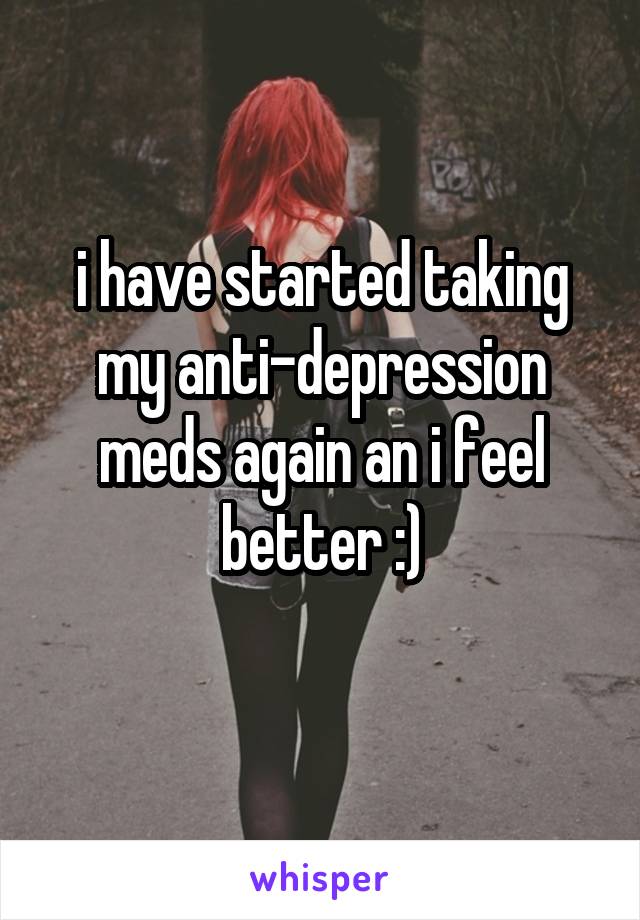 i have started taking my anti-depression meds again an i feel better :)
