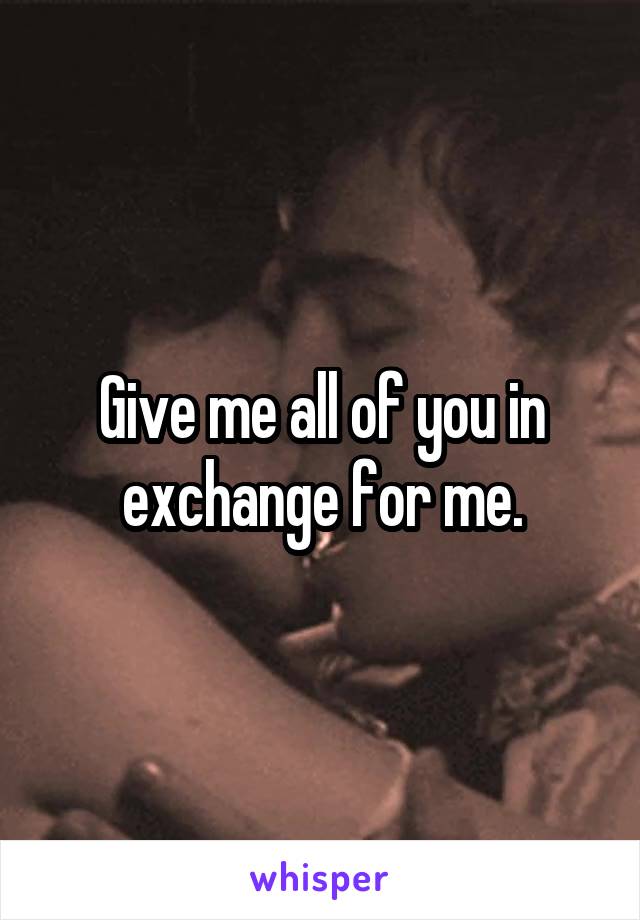 Give me all of you in exchange for me.