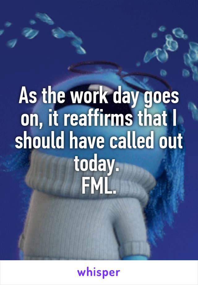 As the work day goes on, it reaffirms that I should have called out today. 
FML.