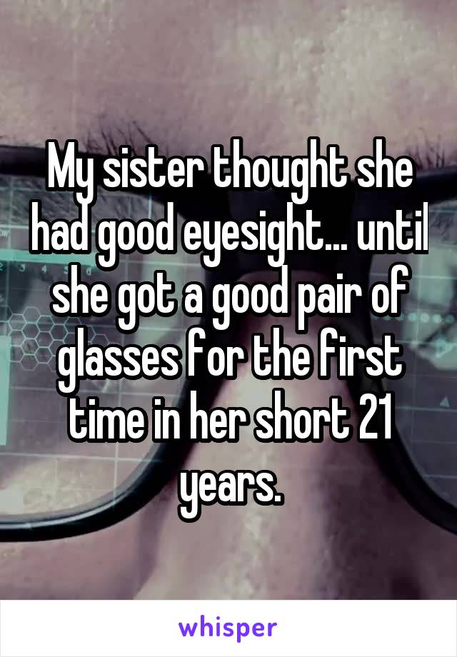 My sister thought she had good eyesight... until she got a good pair of glasses for the first time in her short 21 years.