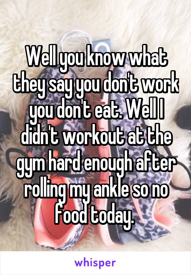 Well you know what they say you don't work you don't eat. Well I didn't workout at the gym hard enough after rolling my ankle so no food today. 