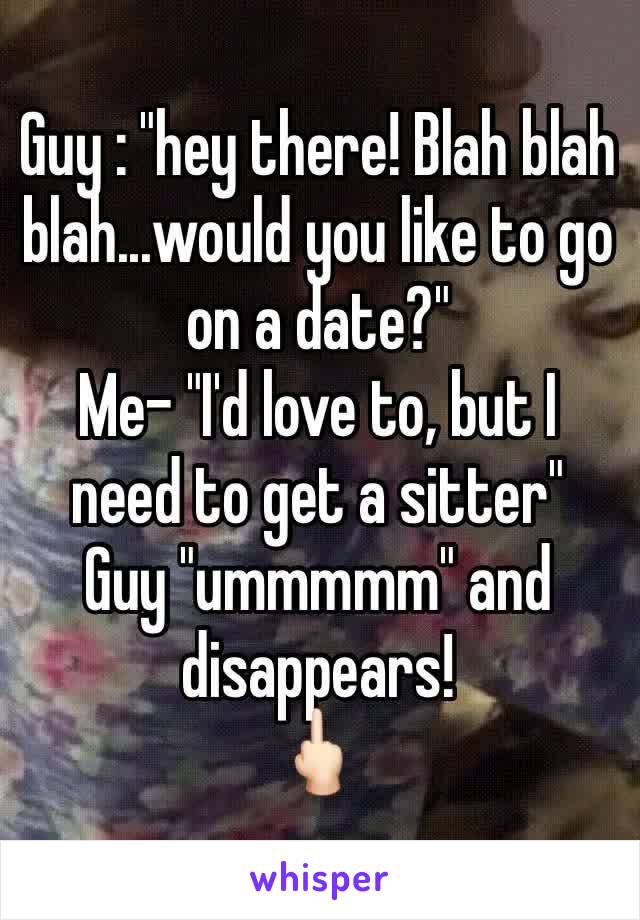 Guy : "hey there! Blah blah blah...would you like to go on a date?"
Me- "I'd love to, but I need to get a sitter"
Guy "ummmmm" and disappears! 
🖕🏻