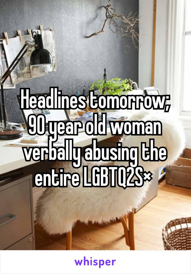 Headlines tomorrow;
90 year old woman verbally abusing the entire LGBTQ2S× 