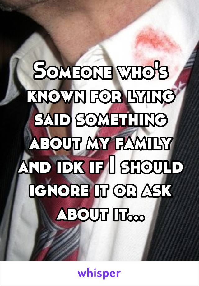 Someone who's known for lying said something about my family and idk if I should ignore it or ask about it...