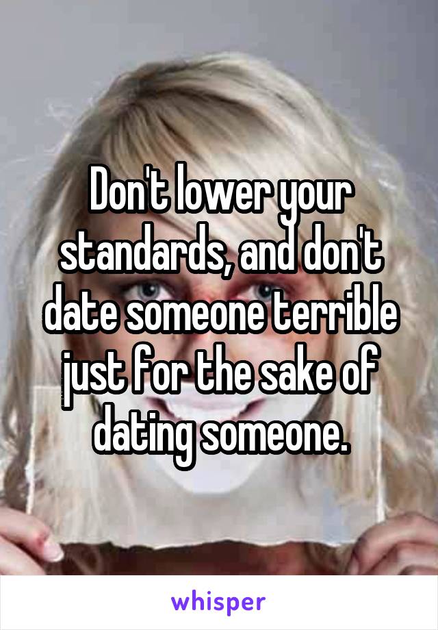 Don't lower your standards, and don't date someone terrible just for the sake of dating someone.