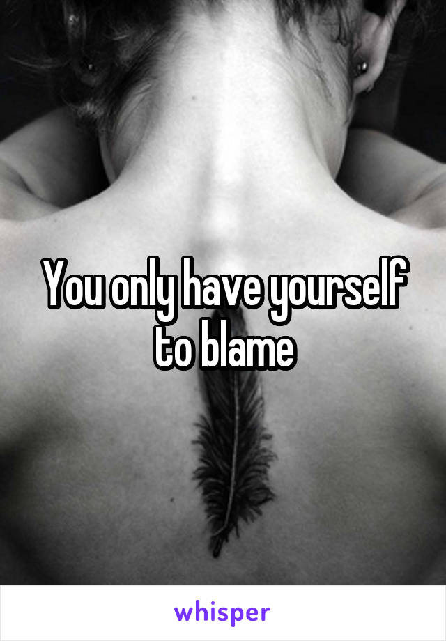 You only have yourself to blame