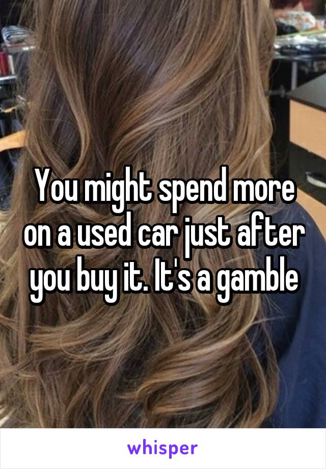 You might spend more on a used car just after you buy it. It's a gamble