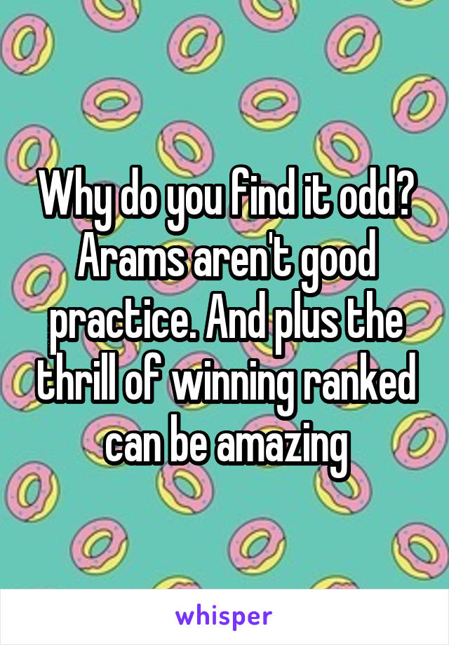 Why do you find it odd? Arams aren't good practice. And plus the thrill of winning ranked can be amazing