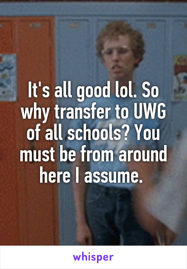 It's all good lol. So why transfer to UWG of all schools? You must be from around here I assume. 