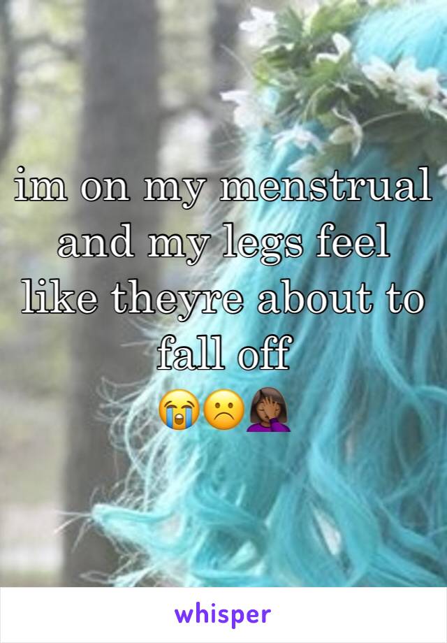 im on my menstrual and my legs feel like theyre about to fall off 
😭☹️🤦🏾‍♀️