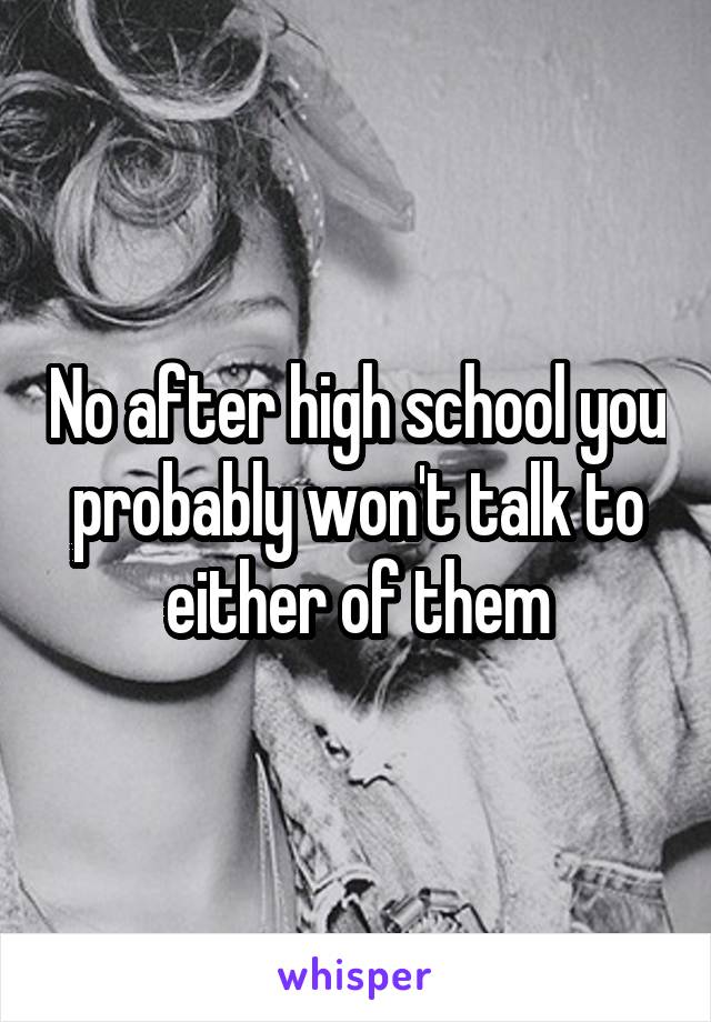 No after high school you probably won't talk to either of them