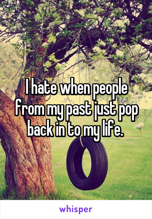 I hate when people from my past just pop back in to my life. 