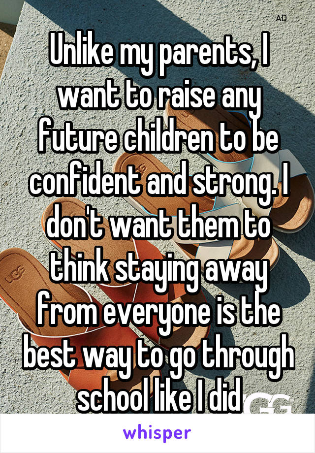 Unlike my parents, I want to raise any future children to be confident and strong. I don't want them to think staying away from everyone is the best way to go through school like I did