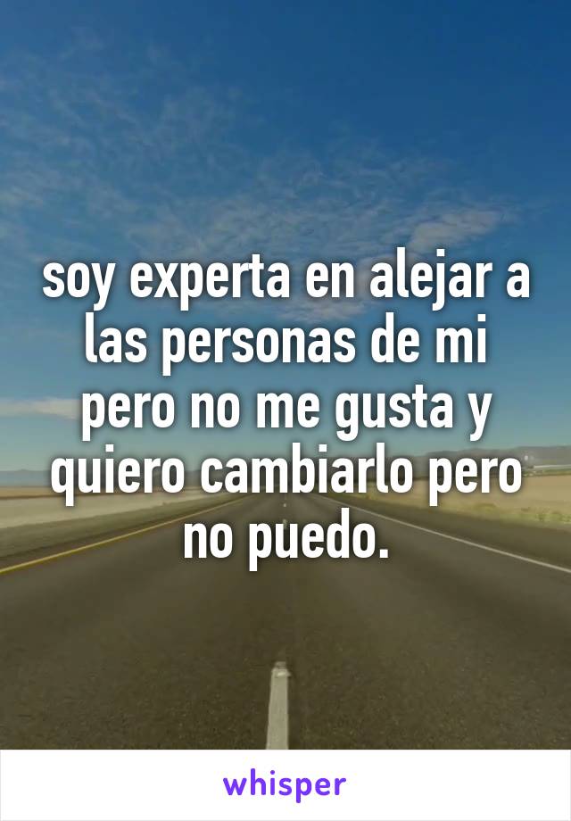 soy experta en alejar a las personas de mi pero no me gusta y quiero cambiarlo pero no puedo.