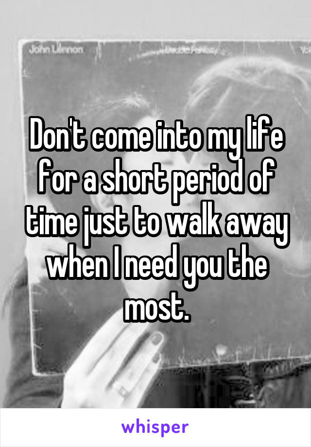 Don't come into my life for a short period of time just to walk away when I need you the most.