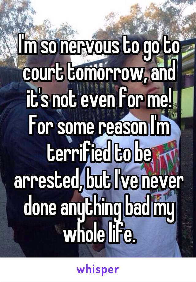 I'm so nervous to go to court tomorrow, and it's not even for me! For some reason I'm terrified to be arrested, but I've never done anything bad my whole life.