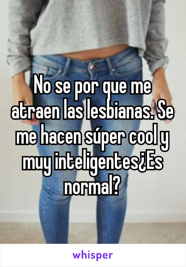 No se por que me atraen las lesbianas. Se me hacen súper cool y muy inteligentes¿Es normal?