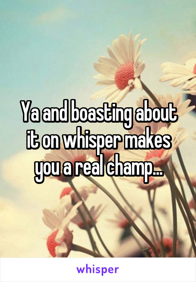 Ya and boasting about it on whisper makes you a real champ...