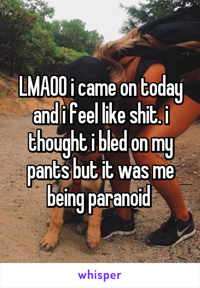 LMAOO i came on today and i feel like shit. i thought i bled on my pants but it was me being paranoid 