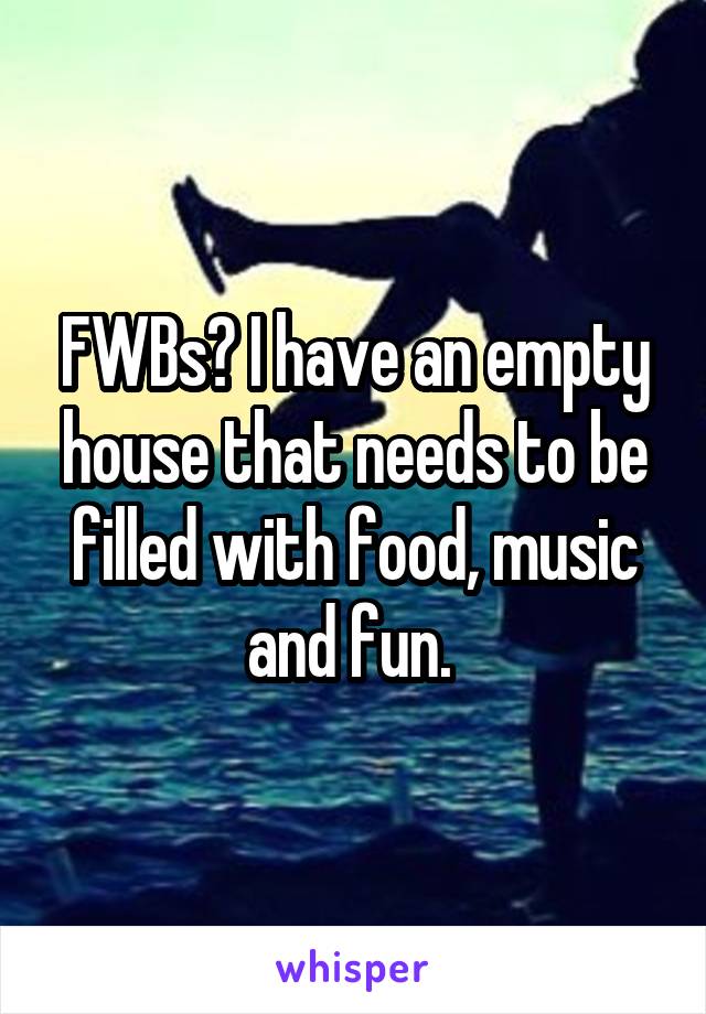 FWBs? I have an empty house that needs to be filled with food, music and fun. 