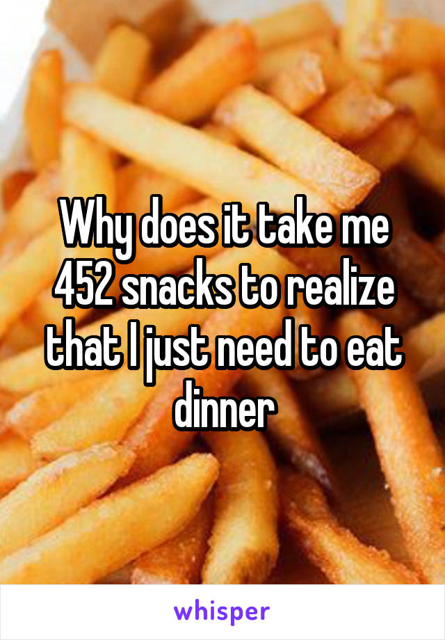 Why does it take me 452 snacks to realize that I just need to eat dinner