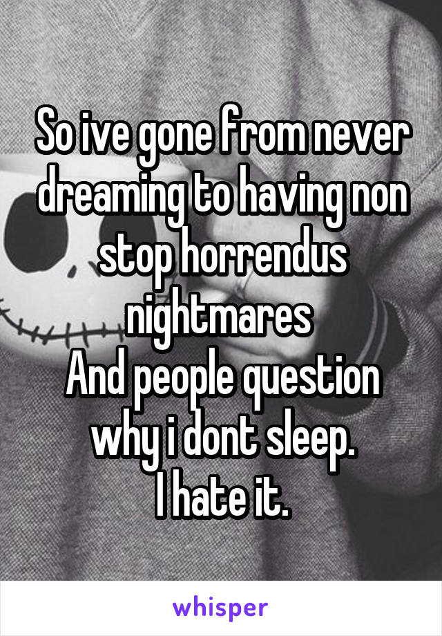 So ive gone from never dreaming to having non stop horrendus nightmares 
And people question why i dont sleep.
I hate it.