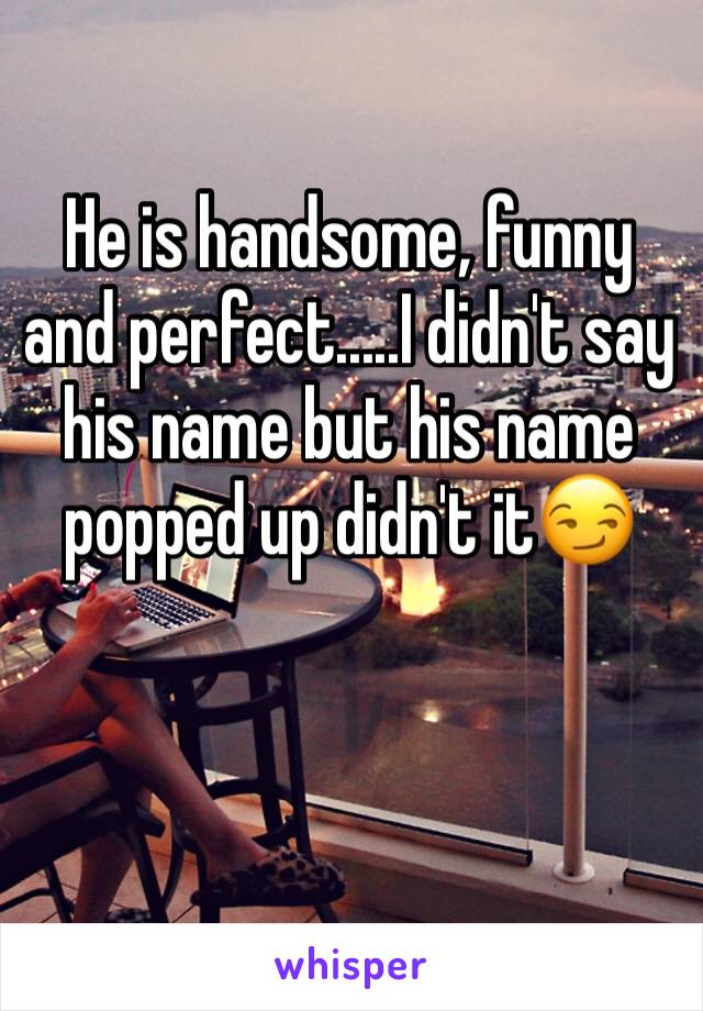 He is handsome, funny and perfect.....I didn't say his name but his name popped up didn't it😏