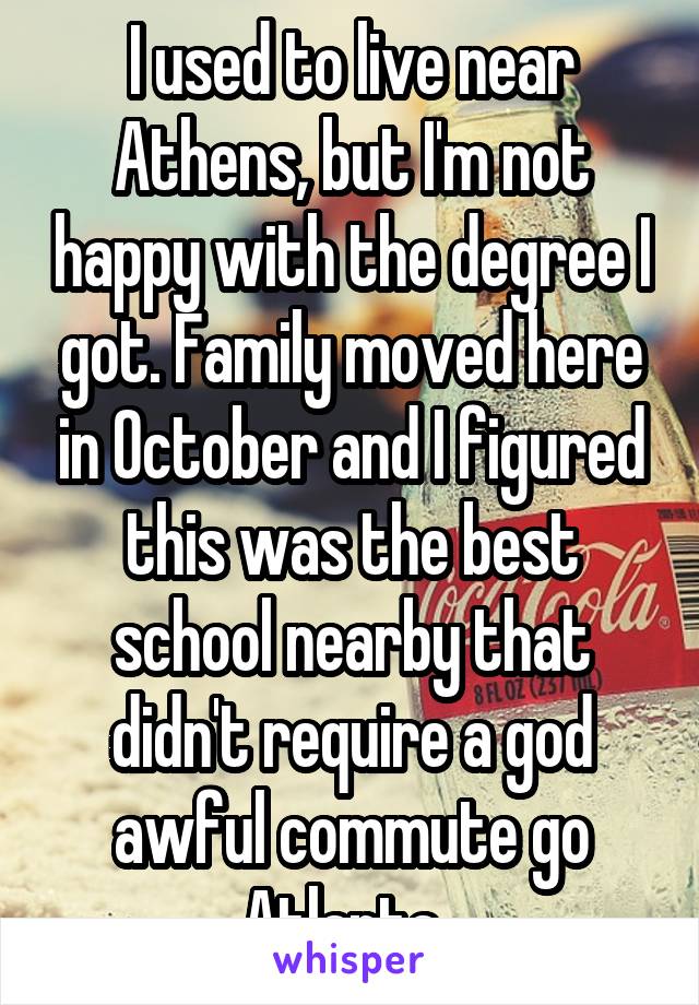 I used to live near Athens, but I'm not happy with the degree I got. Family moved here in October and I figured this was the best school nearby that didn't require a god awful commute go Atlanta. 