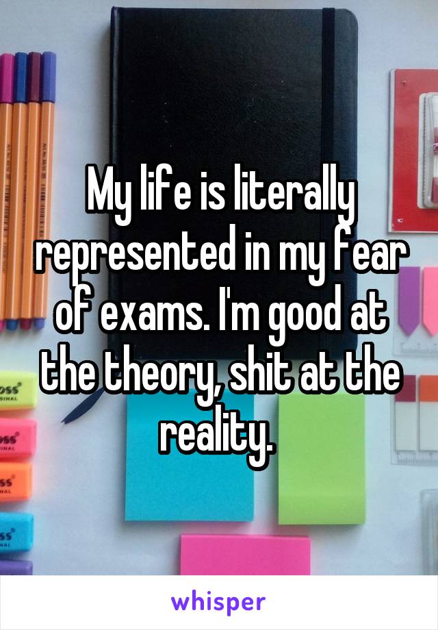 My life is literally represented in my fear of exams. I'm good at the theory, shit at the reality. 